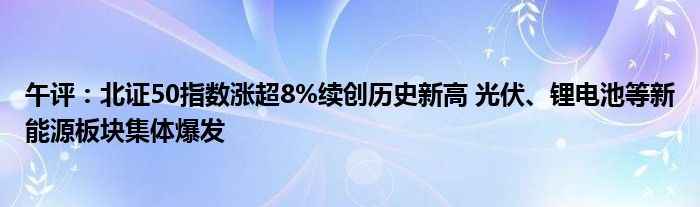 午评:北证50指数涨超8%续创历史新高 光伏、锂电池等新能源板块集体爆发