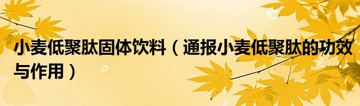 小麦低聚肽固体饮料(通报小麦低聚肽的功效与作用)