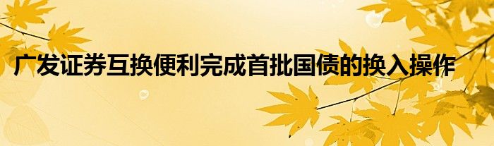 广发证券互换便利完成首批国债的换入操作