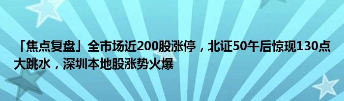 「焦点复盘」全市场近200股涨停,北证50午后惊现130点大跳水,深圳本地股涨势火爆