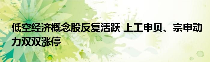 低空经济概念股反复活跃 上工申贝、宗申动力双双涨停