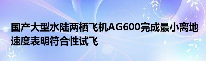 国产大型水陆两栖飞机AG600完成最小离地速度表明符合性试飞