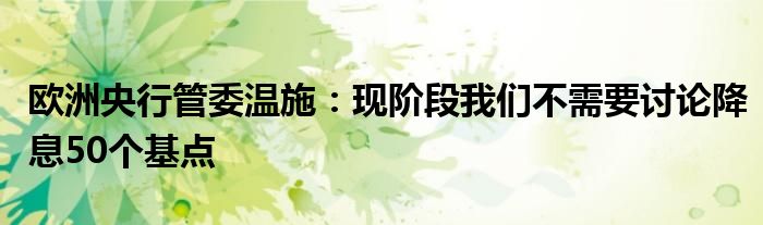 欧洲央行管委温施:现阶段我们不需要讨论降息50个基点