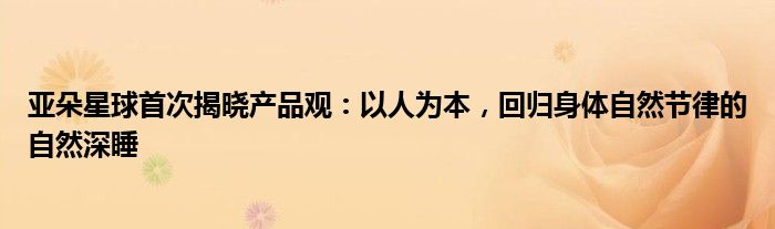 亚朵星球首次揭晓产品观:以人为本,回归身体自然节律的自然深睡