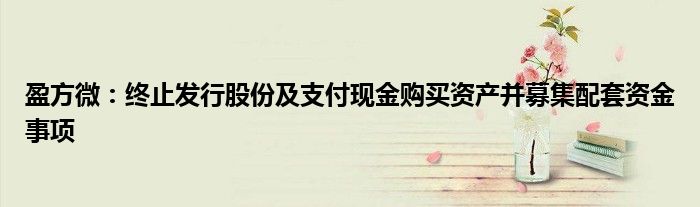 盈方微:终止发行股份及支付现金购买资产并募集配套资金事项