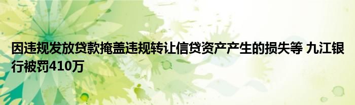 因违规发放贷款掩盖违规转让信贷资产产生的损失等 九江银行被罚410万