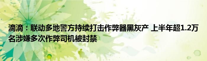 滴滴:联动多地警方持续打击作弊器黑灰产 上半年超1.2万名涉嫌多次作弊司机被封禁
