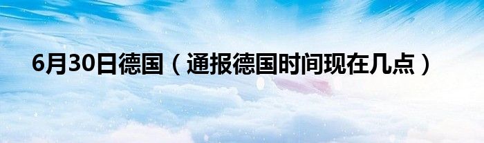 6月30日德国(通报德国时间现在几点)