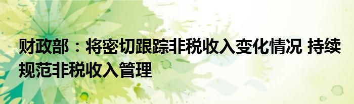 财政部:将密切跟踪非税收入变化情况 持续规范非税收入管理