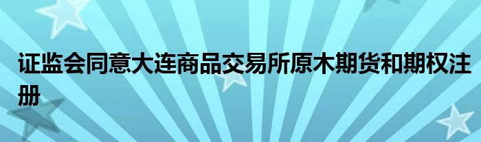 证监会同意大连商品交易所原木期货和期权注册