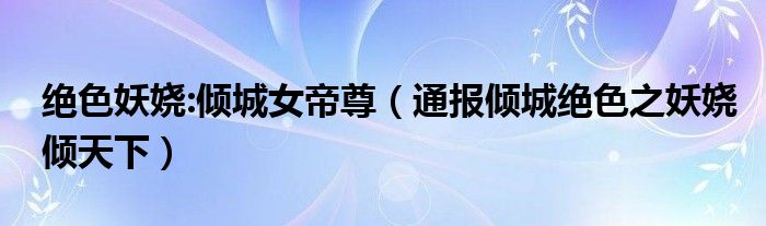 绝色妖娆:倾城女帝尊(通报倾城绝色之妖娆倾天下)