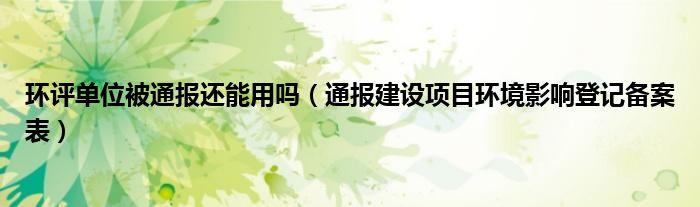 环评单位被通报还能用吗(通报建设项目环境影响登记备案表)
