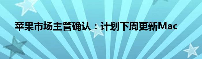 苹果市场主管确认:计划下周更新Mac