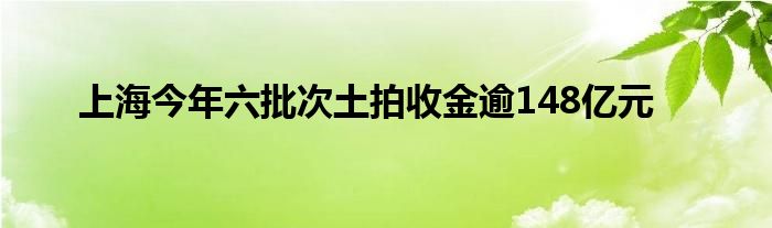 上海今年六批次土拍收金逾148亿元