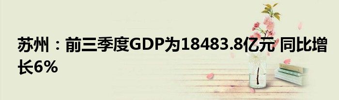 苏州:前三季度GDP为18483.8亿元 同比增长6%