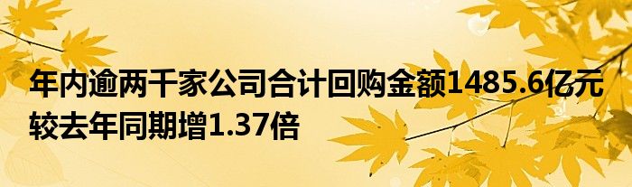年内逾两千家公司合计回购金额1485.6亿元 较去年同期增1.37倍