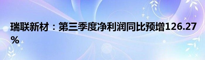 瑞联新材:第三季度净利润同比预增126.27%