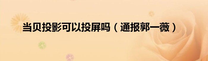 当贝投影可以投屏吗(通报郭一薇)