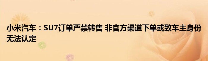 小米汽车:SU7订单严禁转售 非官方渠道下单或致车主身份无法认定