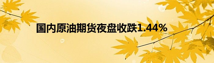 国内原油期货夜盘收跌1.44%