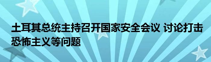 土耳其总统主持召开国家安全会议 讨论打击恐怖主义等问题