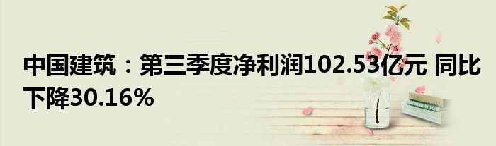 中国建筑:第三季度净利润102.53亿元 同比下降30.16%