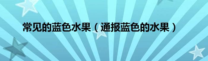 常见的蓝色水果(通报蓝色的水果)