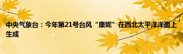 中央气象台:今年第21号台风“康妮”在西北太平洋洋面上生成