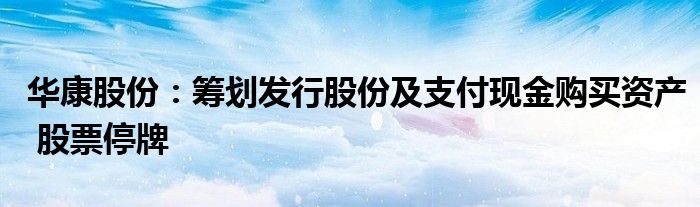 华康股份:筹划发行股份及支付现金购买资产 股票停牌
