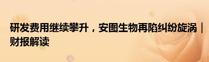 研发费用继续攀升,安图生物再陷纠纷旋涡|财报解读