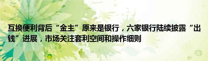 互换便利背后“金主”原来是银行,六家银行陆续披露“出钱”进展,市场关注套利空间和操作细则