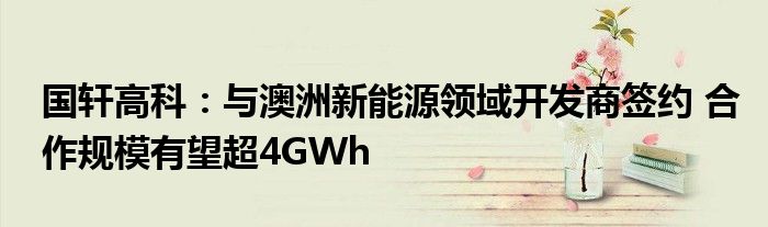 国轩高科:与澳洲新能源领域开发商签约 合作规模有望超4GWh