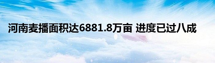 河南麦播面积达6881.8万亩 进度已过八成