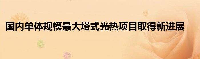 国内单体规模最大塔式光热项目取得新进展