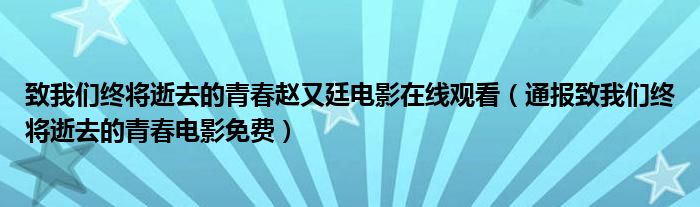 致我们终将逝去的青春赵又廷电影在线观看(通报致我们终将逝去的青春电影免费)