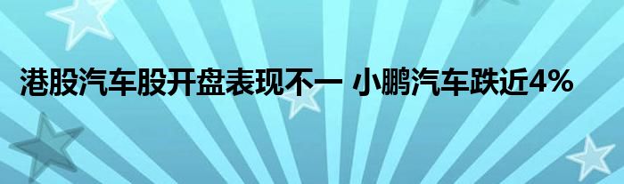 港股汽车股开盘表现不一 小鹏汽车跌近4%