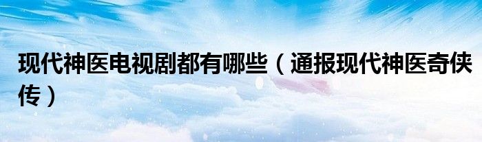 现代神医电视剧都有哪些(通报现代神医奇侠传)