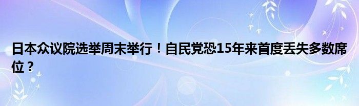 日本众议院选举周末举行!自民党恐15年来首度丢失多数席位?