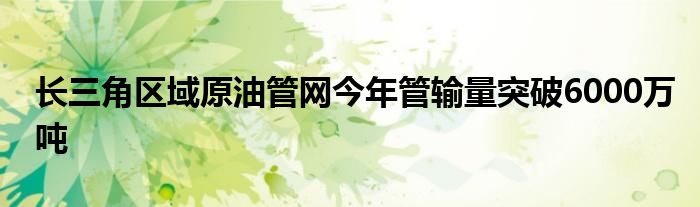 长三角区域原油管网今年管输量突破6000万吨