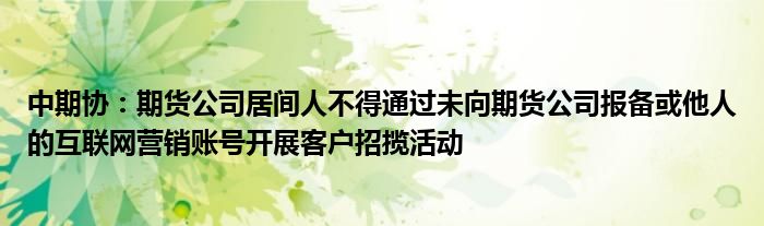 中期协:期货公司居间人不得通过未向期货公司报备或他人的互联网营销账号开展客户招揽活动
