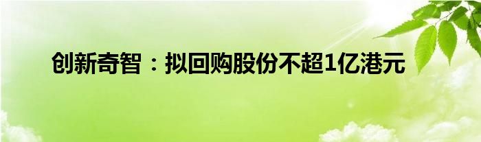 创新奇智:拟回购股份不超1亿港元