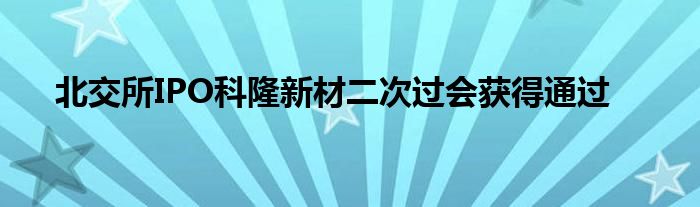 北交所IPO科隆新材二次过会获得通过