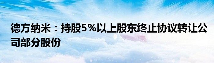 德方纳米:持股5%以上股东终止协议转让公司部分股份