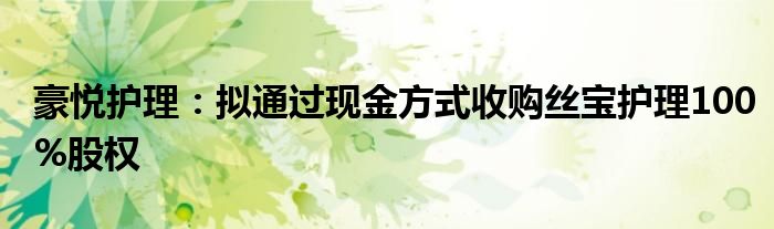 豪悦护理:拟通过现金方式收购丝宝护理100%股权