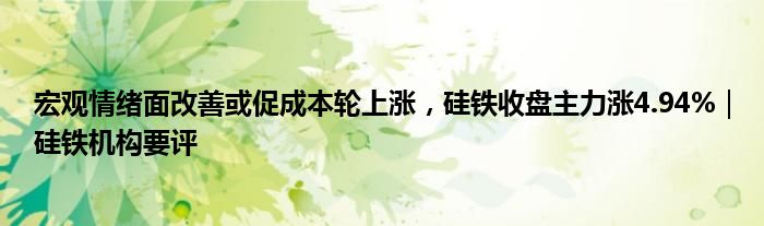 宏观情绪面改善或促成本轮上涨,硅铁收盘主力涨4.94%|硅铁机构要评