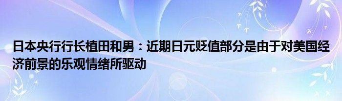 日本央行行长植田和男:近期日元贬值部分是由于对美国经济前景的乐观情绪所驱动