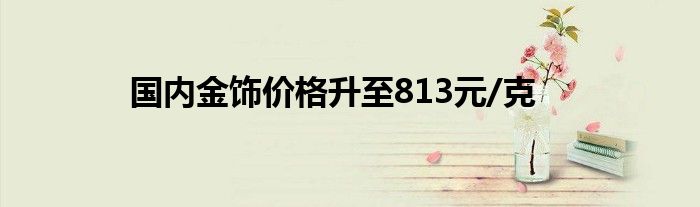 国内金饰价格升至813元/克