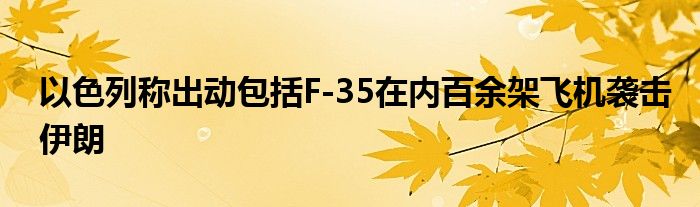以色列称出动包括F-35在内百余架飞机袭击伊朗
