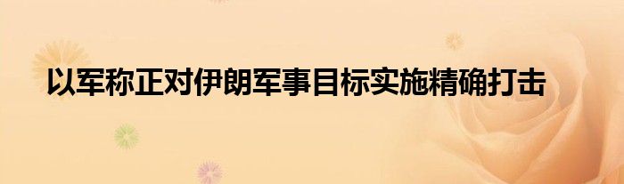 以军称正对伊朗军事目标实施精确打击