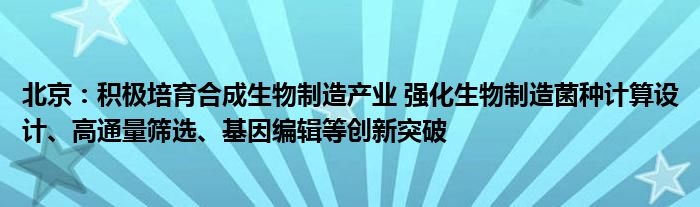 北京:积极培育合成生物制造产业 强化生物制造菌种计算设计、高通量筛选、基因编辑等创新突破